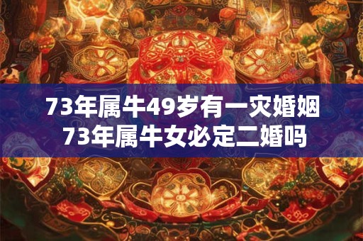 73年属牛49岁有一灾婚姻 73年属牛女必定二婚吗