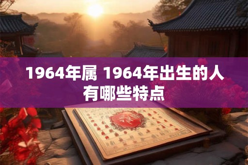 1964年属 1964年出生的人有哪些特点