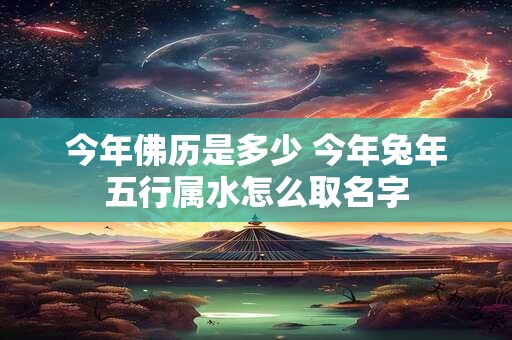 今年佛历是多少 今年兔年五行属水怎么取名字