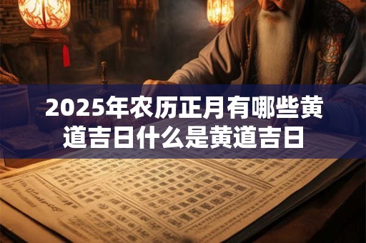 2025年农历正月有哪些黄道吉日什么是黄道吉日