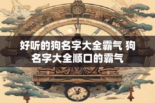 好听的狗名字大全霸气 狗名字大全顺口的霸气