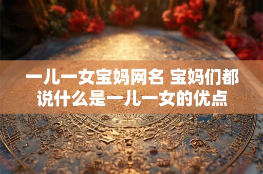 一儿一女宝妈网名 宝妈们都说什么是一儿一女的优点