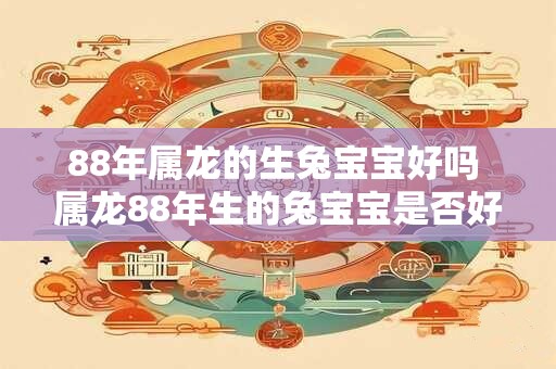 88年属龙的生兔宝宝好吗 属龙88年生的兔宝宝是否好养