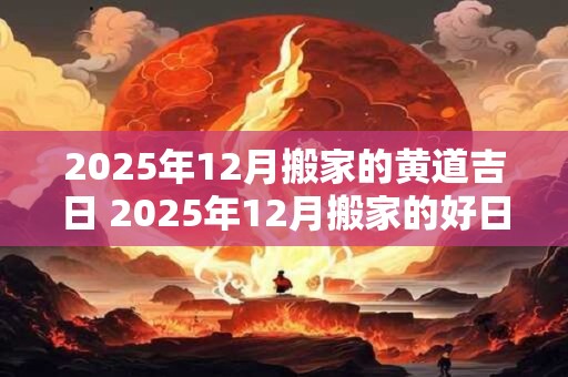 2025年12月搬家的黄道吉日 2025年12月搬家的好日子