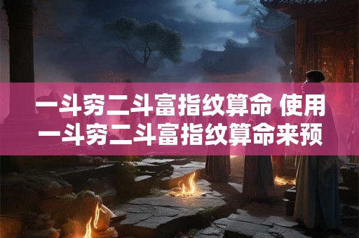 一斗穷二斗富指纹算命 使用一斗穷二斗富指纹算命来预测财运是否准确可信