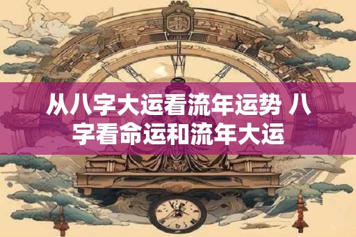 从八字大运看流年运势 八字看命运和流年大运