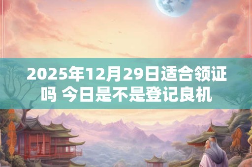 2025年12月29日适合领证吗 今日是不是登记良机