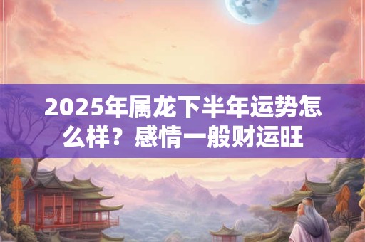 2025年属龙下半年运势怎么样？感情一般财运旺