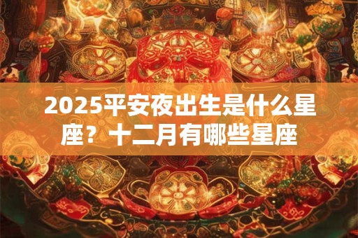 2025平安夜出生是什么星座？十二月有哪些星座
