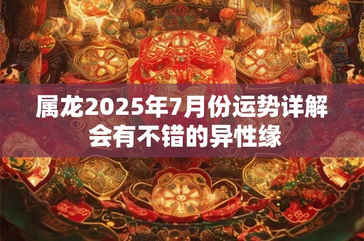 属龙2025年7月份运势详解 会有不错的异性缘