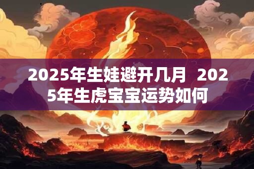 2025年生娃避开几月  2025年生虎宝宝运势如何