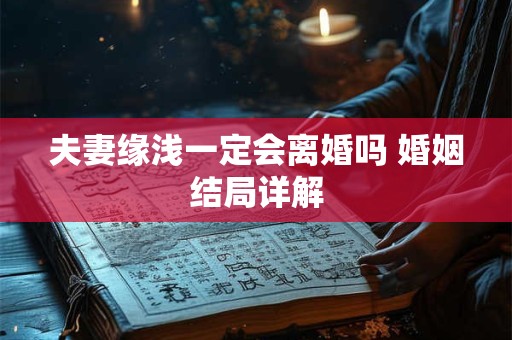 详细阅读:夫妻缘浅一定会离婚吗 婚姻结局详解 夫妻缘浅一定会离婚吗 婚姻结局详解