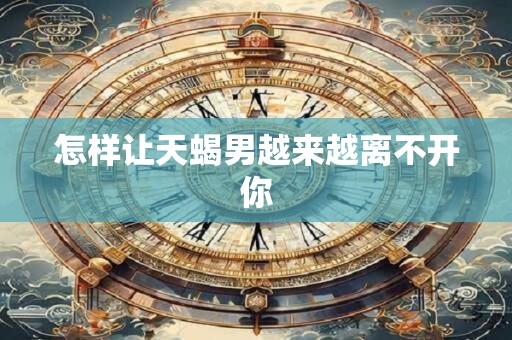 怎样让天蝎男越来越离不开你