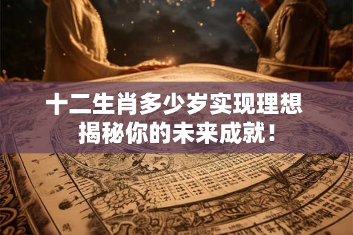 十二生肖多少岁实现理想 揭秘你的未来成就！