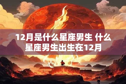 12月是什么星座男生 什么星座男生出生在12月
