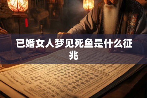 已婚女人梦见死鱼是什么征兆