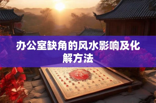 办公室缺角的风水影响及化解方法