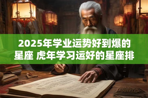 2025年学业运势好到爆的星座 虎年学习运好的星座排名 2025年学业运势好到爆的星座 虎年学习运好的星座排名