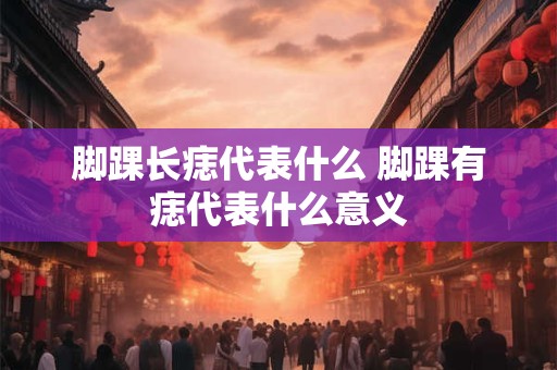脚踝长痣代表什么 脚踝有痣代表什么意义