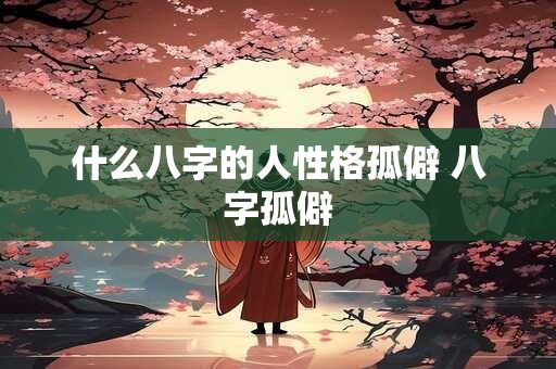 什么八字的人性格孤僻 八字孤僻
