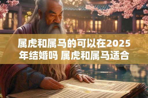 属虎和属马的可以在2025年结婚吗 属虎和属马适合做夫妻吗 属虎和属马的可以在2025年结婚吗 属虎和属马适合做夫妻吗