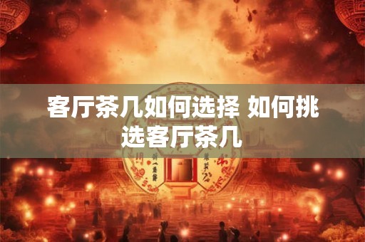 客厅茶几如何选择 如何挑选客厅茶几
