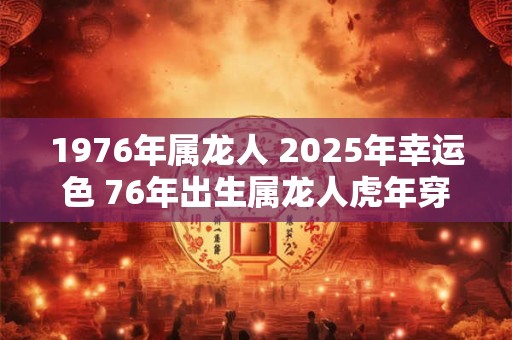1976年属龙人 2025年幸运色 76年出生属龙人虎年穿什么颜色衣服好