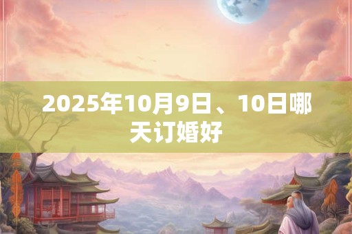 2025年10月9日、10日哪天订婚好