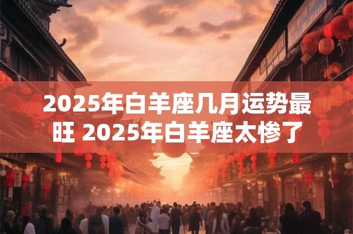 2025年白羊座几月运势最旺 2025年白羊座太惨了
