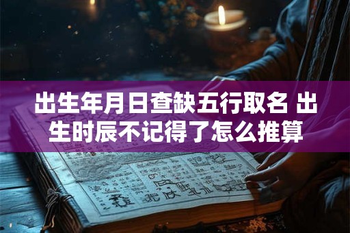 出生年月日查缺五行取名 出生时辰不记得了怎么推算