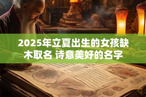 2025年立夏出生的女孩缺木取名 诗意美好的名字