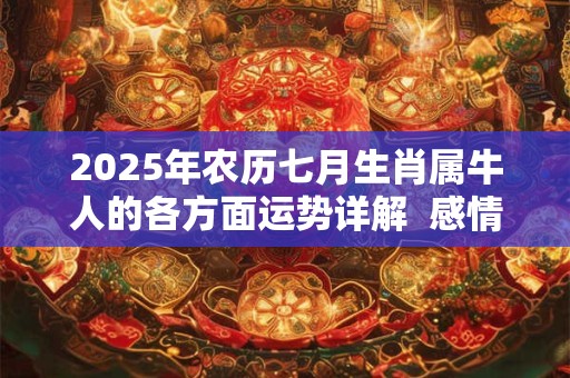 2025年农历七月生肖属牛人的各方面运势详解  感情财运解析