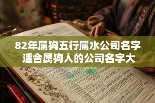 82年属狗五行属水公司名字 适合属狗人的公司名字大全