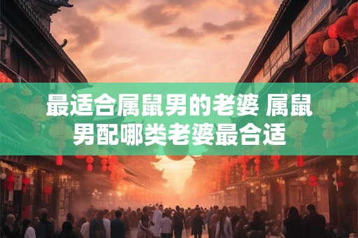 最适合属鼠男的老婆 属鼠男配哪类老婆最合适