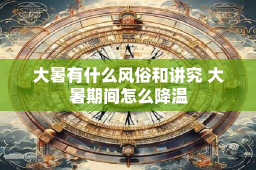 大暑有什么风俗和讲究 大暑期间怎么降温