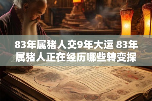 83年属猪人交9年大运 83年属猪人正在经历哪些转变探究其9年大运的影响