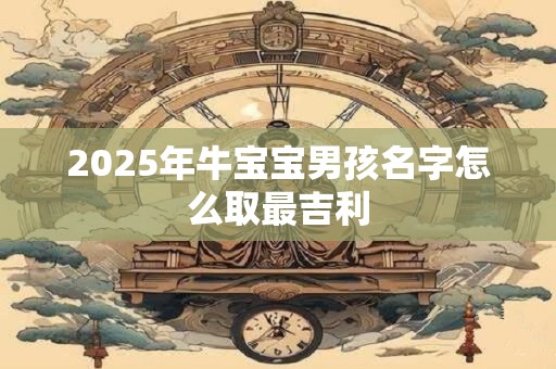 2025年牛宝宝男孩名字怎么取最吉利