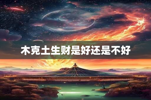 木克土生财是好还是不好 木克土生财是好还是不好