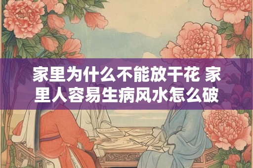 家里为什么不能放干花 家里人容易生病风水怎么破 家里为什么不能放干花 家里人容易生病风水怎么破