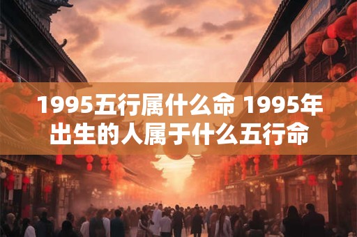 1995五行属什么命 1995年出生的人属于什么五行命