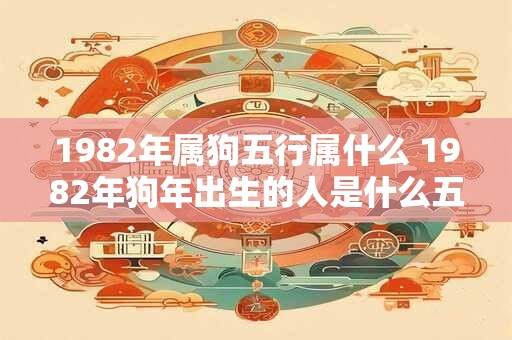 1982年属狗五行属什么 1982年狗年出生的人是什么五行属性