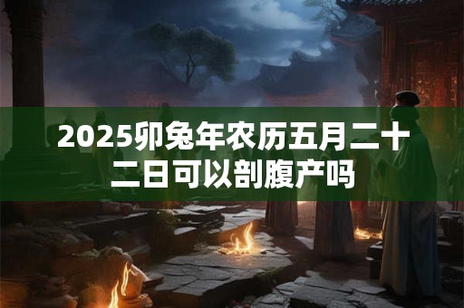 2026卯兔年农历五月二十二日可以剖腹产吗