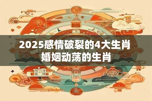 2025感情破裂的4大生肖 婚姻动荡的生肖