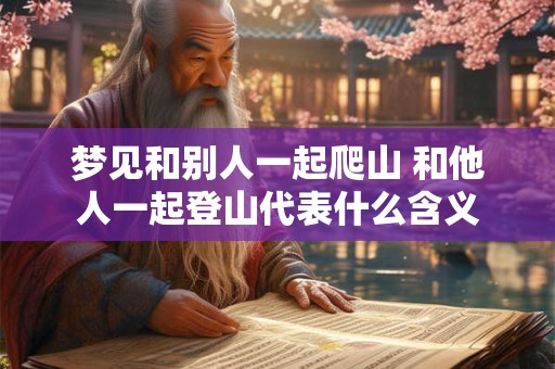 梦见和别人一起爬山 和他人一起登山代表什么含义