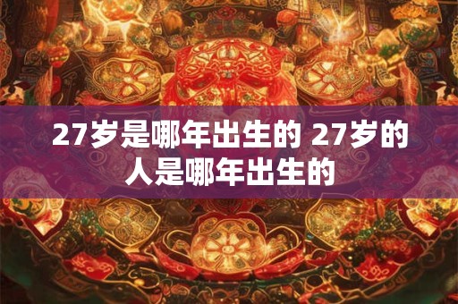 27岁是哪年出生的 27岁的人是哪年出生的