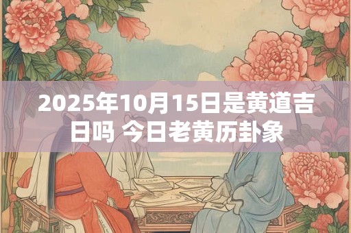2026年10月15日是黄道吉日吗 今日老黄历卦象 2026年10月15日是黄道吉日吗 今日老黄历卦象