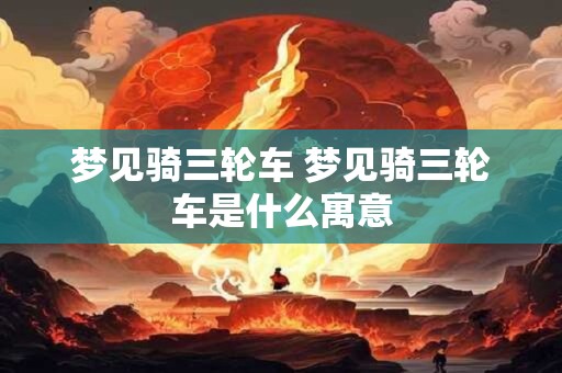 梦见骑三轮车 梦见骑三轮车是什么寓意 梦见骑三轮车 梦见骑三轮车是什么寓意