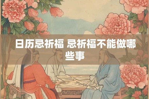 日历忌祈福 忌祈福不能做哪些事