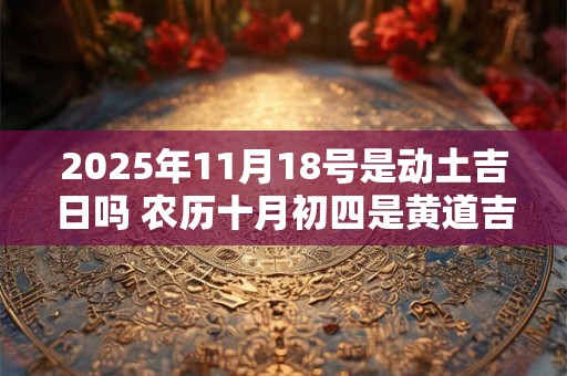 2025年11月18号是动土吉日吗 农历十月初四是黄道吉日吗