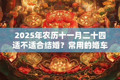 2025年农历十一月二十四适不适合结婚？常用的婚车颜色
